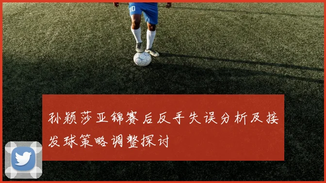孙颖莎亚锦赛后反手失误分析及接发球策略调整探讨