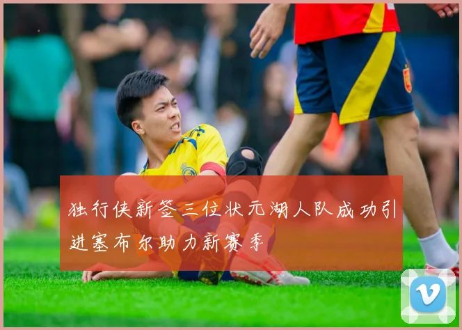 独行侠新签三位状元湖人队成功引进塞布尔助力新赛季